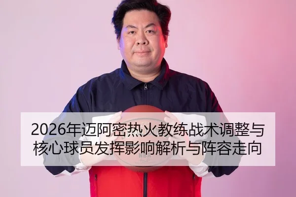 2026年迈阿密热火教练战术调整与核心球员发挥影响解析与阵容走向